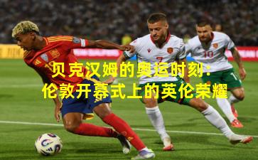 贝克汉姆的奥运时刻：伦敦开幕式上的英伦荣耀