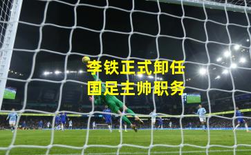 李铁正式卸任国足主帅职务