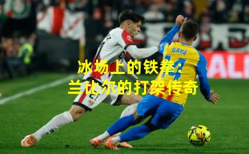 冰场上的铁拳：兰比尔的打架传奇