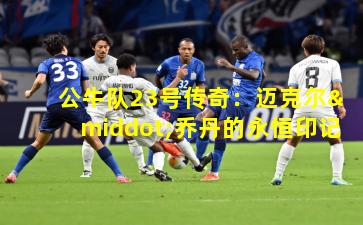 公牛队23号传奇:迈克尔·乔丹的永恒印记