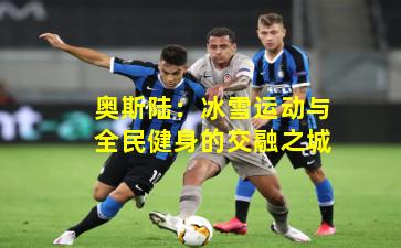 奥斯陆：冰雪运动与全民健身的交融之城