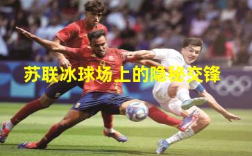 苏联冰球场上的隐秘交锋