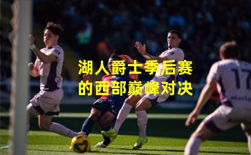 湖人爵士季后赛的西部巅峰对决