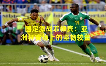 国足激战菲律宾：亚洲杯赛场上的坚韧较量