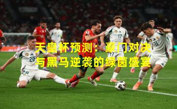 天皇杯预测:豪门对决与黑马逆袭的绿茵盛宴