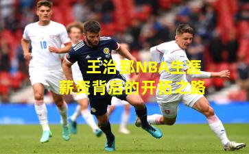 王治郅NBA生涯薪资背后的开拓之路