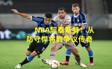 NBA阿泰斯特：从防守悍将到争议传奇