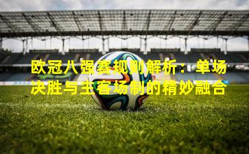 欧冠八强赛规则解析：单场决胜与主客场制的精妙融合
