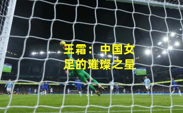 王霜:中国女足的璀璨之星