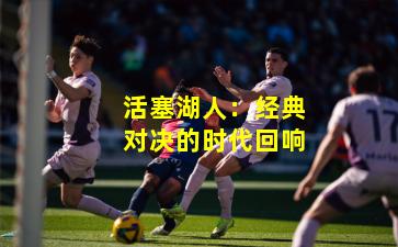 活塞湖人:经典对决的时代回响