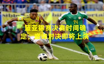 篮亚锦赛决赛时间确定，巅峰对决即将上演